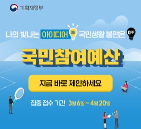기획재정부. 나의 빛나는 아이디어 ON 국민생활 불편은 OFF 국민참여예산 지금 바로 제안하세요. 집중 접수 기간 3월6일~4월20일