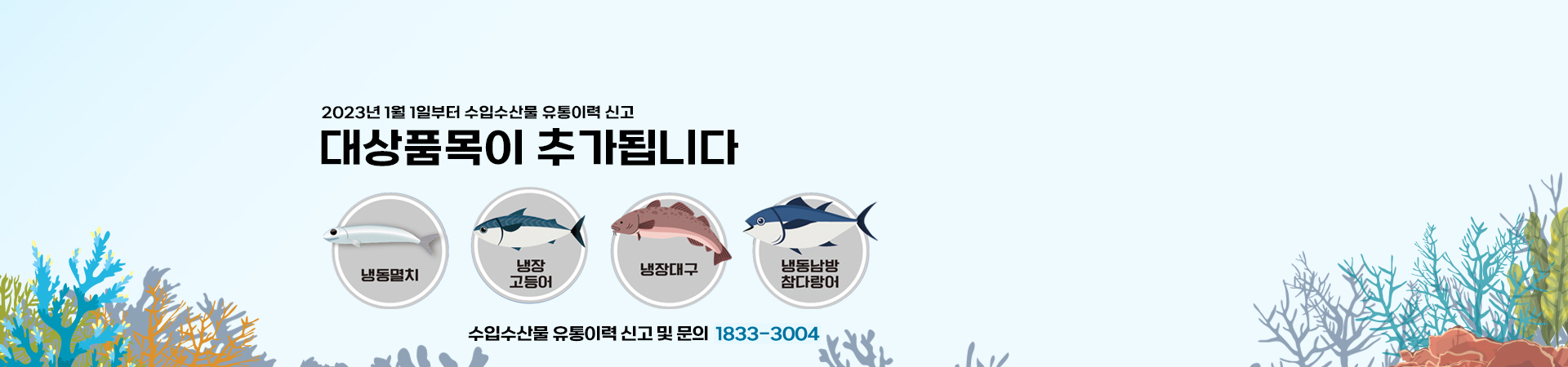 2023년 1월 1일부터 수입수산물 유통이력 신고 대상품목이 추가됩니다. 냉동멸치, 냉장고등어, 냉장대구, 냉동남방 참다랑어. 수입수산물 유통이력 신고 및 문의: 1833-3004
