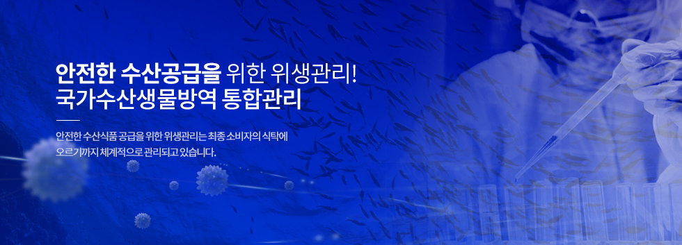 국가수산생물 질병·방역 통합관리, 안전한 수산식품공급을 위한 위생관리는 바다에서부터 어획 · 가공 · 유통단계를 거쳐 최종 소비자의 식탁에 오르기까지 체계적으로 실시되고 있습니다.