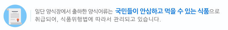 일단 양식장에서 출하한 양식어류는 국민들이 안심하고 먹을 수 있는 식품으로 취급되어, 식품위행법에 따라서 관리되고 있습니다.