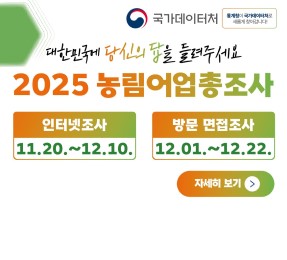 2025 Census 당신의 답이 농산어촌에 좋은 답이 됩니다. 대한민국에 당신의 답을 들려주세요. 2025 농림어업총조사. 인터넷조사 11.20.~12.10. 방문 면접조사 12.01.~12.22. [국가데이터처] 통계정이 국가데이터처로 새롭게 찾아갑니다!